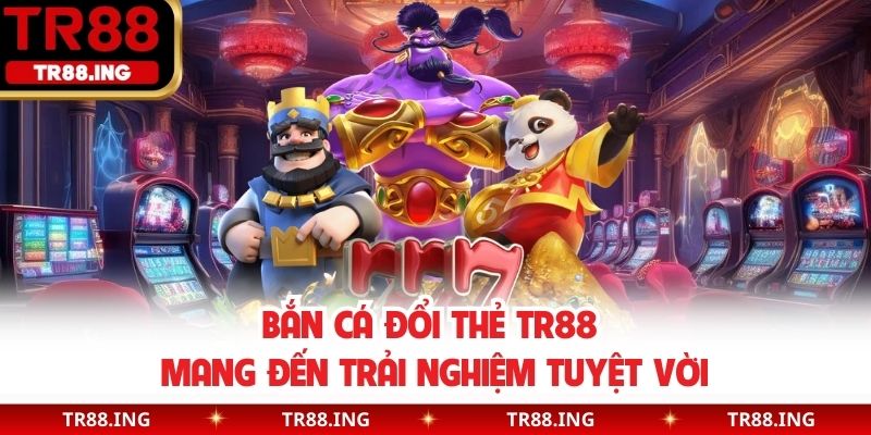 Bắn cá đổi thẻ TR88 mang đến trải nghiệm tuyệt vời